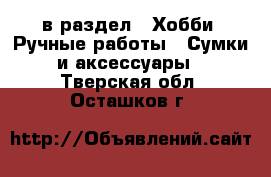  в раздел : Хобби. Ручные работы » Сумки и аксессуары . Тверская обл.,Осташков г.